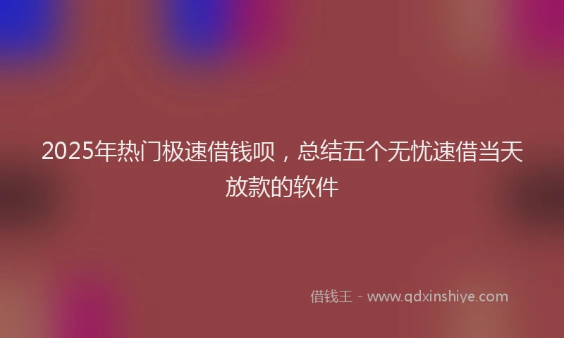 2025年热门极速借钱呗，总结五个无忧速借当天放款的软件