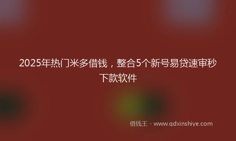 2025年热门米多借钱，整合5个新号易贷速审秒下款软件