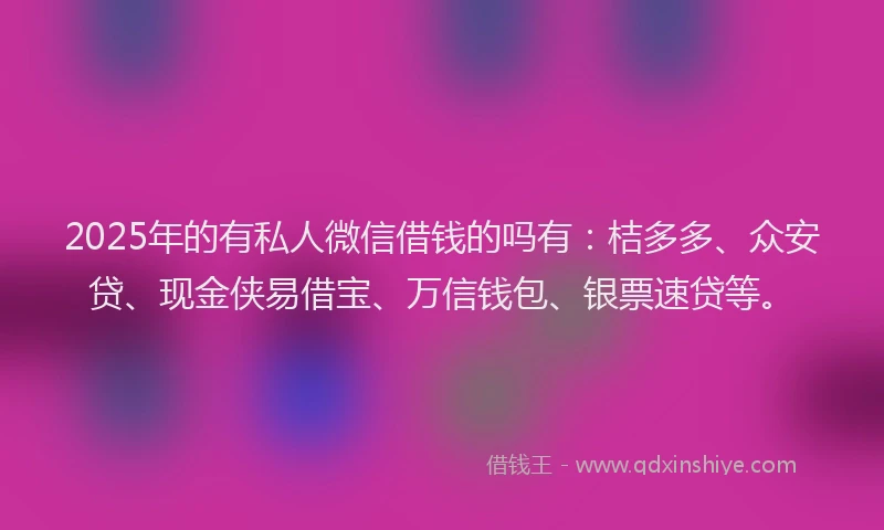 2025年的有私人微信借钱的吗有：桔多多、众安贷、现金侠易借宝、万信钱包、银票速贷等。