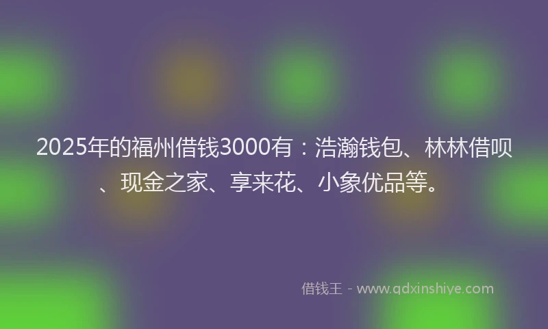 2025年的福州借钱3000有：浩瀚钱包、林林借呗、现金之家、享来花、小象优品等。