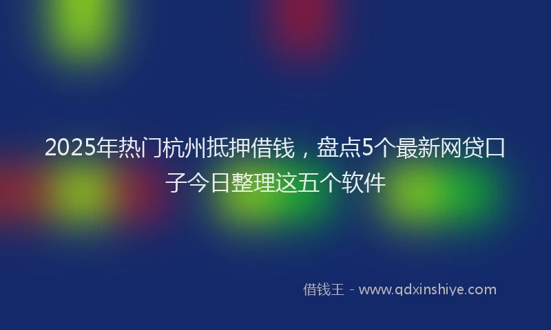 2025年热门杭州抵押借钱，盘点5个最新网贷口子今日整理这五个软件