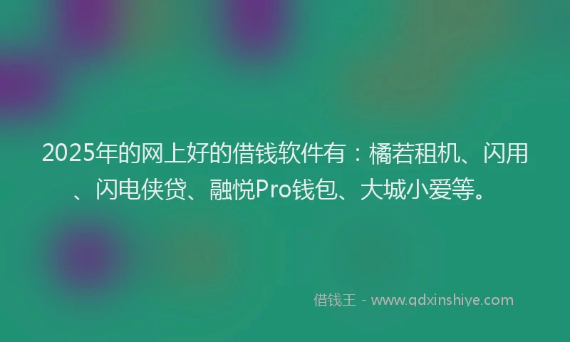 2025年的网上好的借钱软件有：橘若租机、闪用、闪电侠贷、融悦Pro钱包、大城小爱等。