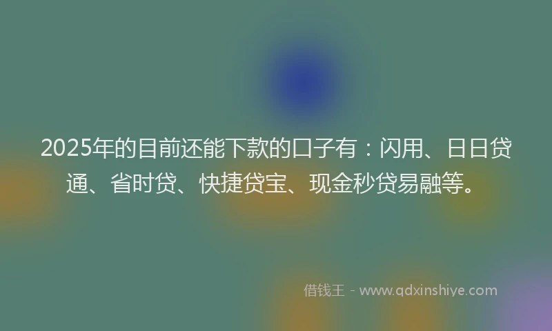 2025年的目前还能下款的口子有：闪用、日日贷通、省时贷、快捷贷宝、现金秒贷易融等。