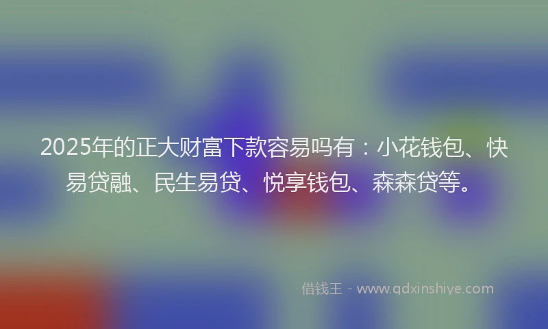 2025年的正大财富下款容易吗有：小花钱包、快易贷融、民生易贷、悦享钱包、森森贷等。