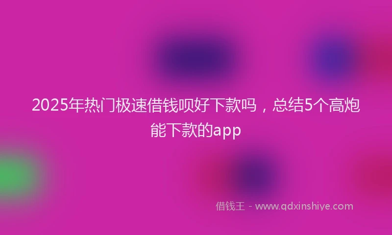 2025年热门极速借钱呗好下款吗，总结5个高炮能下款的app