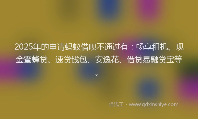 2025年的申请蚂蚁借呗不通过有：畅享租机、现金蜜蜂贷、速贷钱包、安逸花、借贷易融贷宝等。