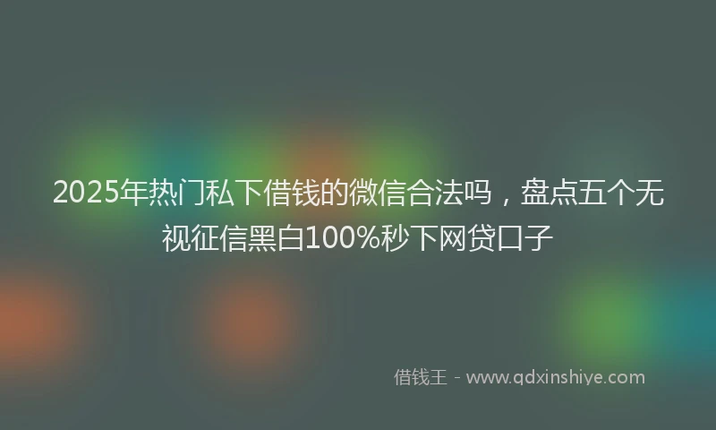 2025年热门私下借钱的微信合法吗，盘点五个无视征信黑白100%秒下网贷口子
