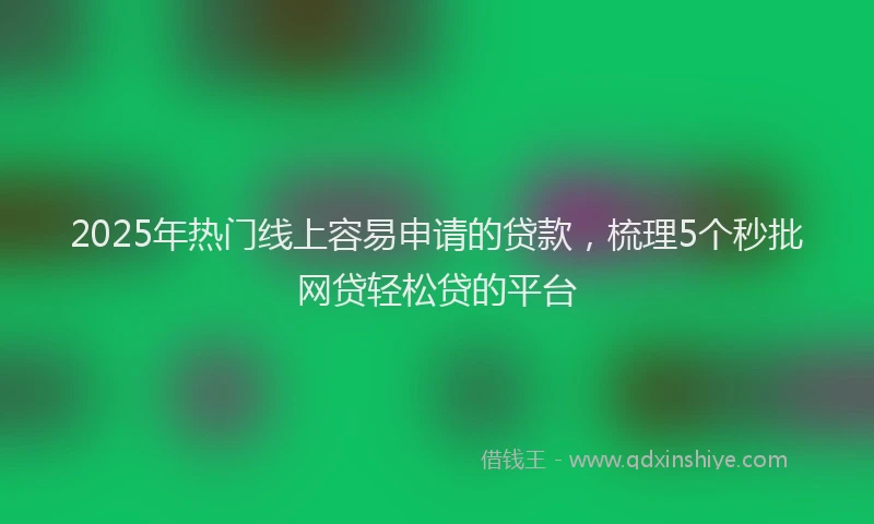 2025年热门线上容易申请的贷款，梳理5个秒批网贷轻松贷的平台