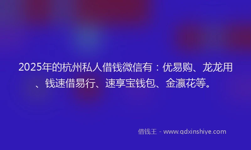 2025年的杭州私人借钱微信有：优易购、龙龙用、钱速借易行、速享宝钱包、金瀛花等。
