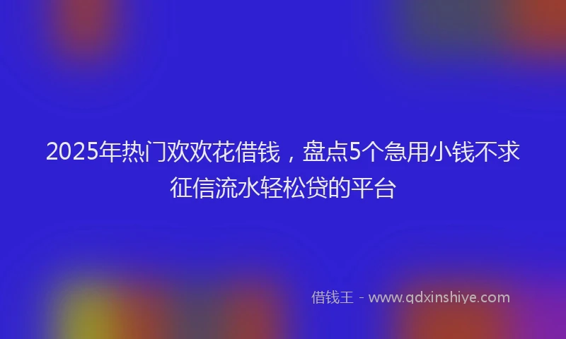 2025年热门欢欢花借钱，盘点5个急用小钱不求征信流水轻松贷的平台