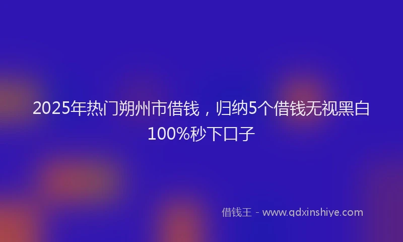 2025年热门朔州市借钱，归纳5个借钱无视黑白100%秒下口子