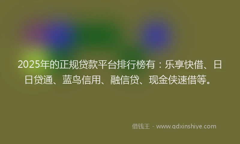 2025年的正规贷款平台排行榜有：乐享快借、日日贷通、蓝鸟信用、融信贷、现金侠速借等。