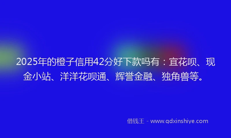 2025年的橙子信用42分好下款吗有：宜花呗、现金小站、洋洋花呗通、辉誉金融、独角兽等。