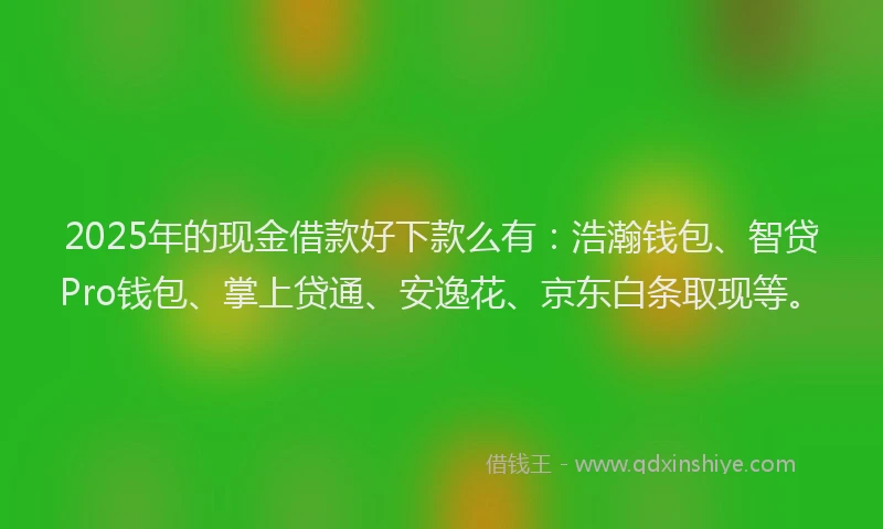 2025年的现金借款好下款么有：浩瀚钱包、智贷Pro钱包、掌上贷通、安逸花、京东白条取现等。