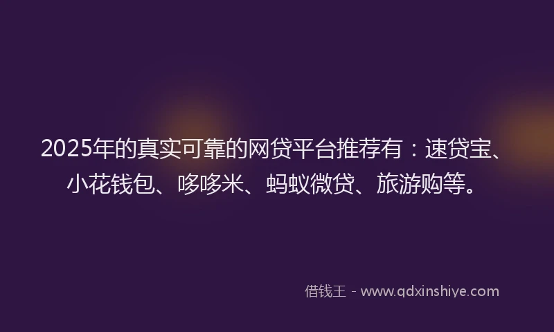 2025年的真实可靠的网贷平台推荐有：速贷宝、小花钱包、哆哆米、蚂蚁微贷、旅游购等。