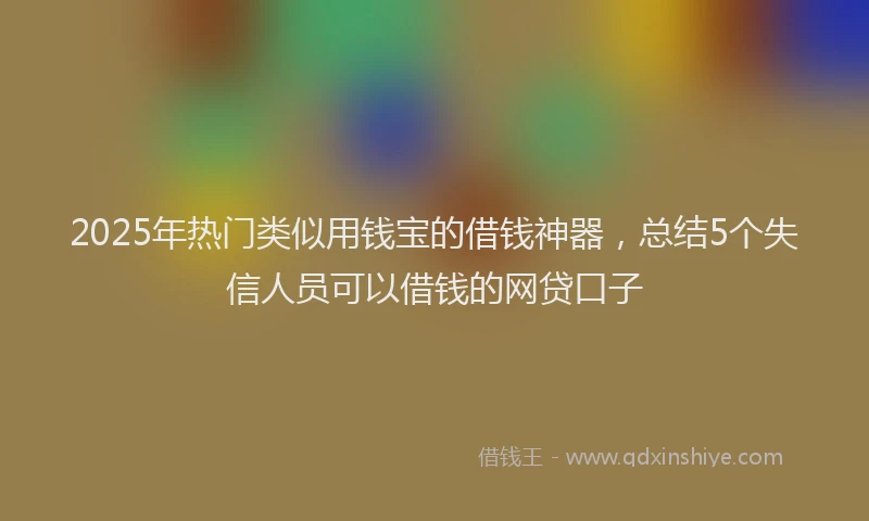 2025年热门类似用钱宝的借钱神器，总结5个失信人员可以借钱的网贷口子
