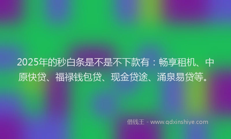 2025年的秒白条是不是不下款有：畅享租机、中原快贷、福禄钱包贷、现金贷途、涌泉易贷等。