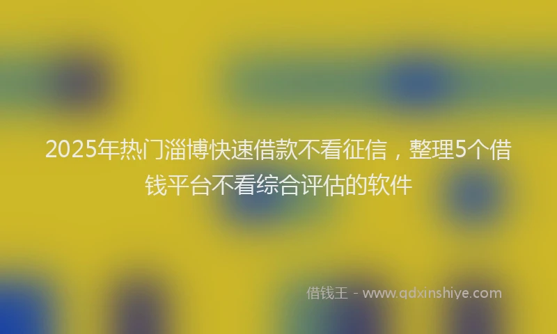 2025年热门淄博快速借款不看征信，整理5个借钱平台不看综合评估的软件