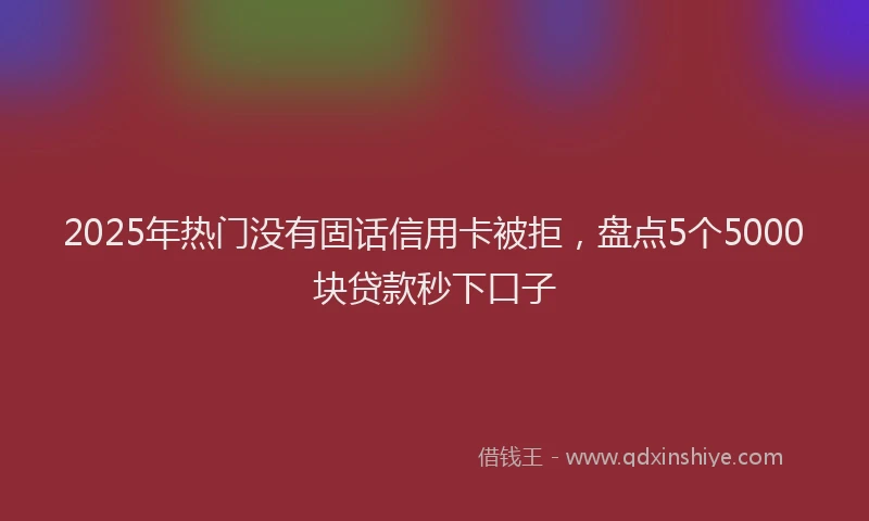 2025年热门没有固话信用卡被拒，盘点5个5000块贷款秒下口子