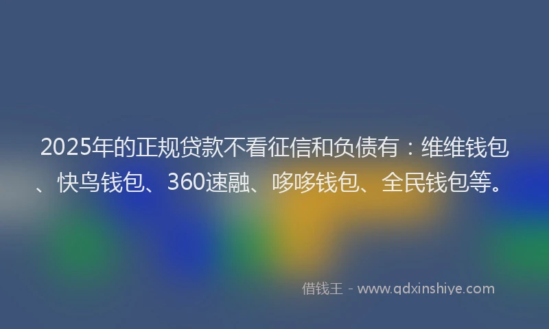 2025年的正规贷款不看征信和负债有：维维钱包、快鸟钱包、360速融、哆哆钱包、全民钱包等。