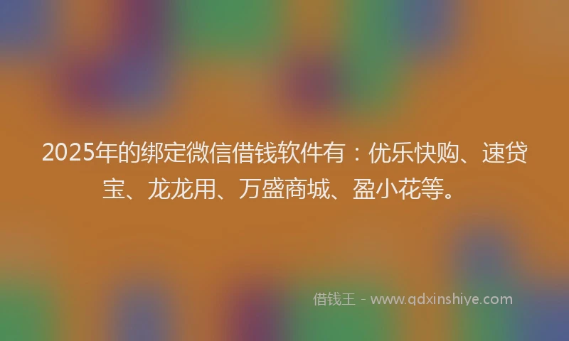 2025年的绑定微信借钱软件有：优乐快购、速贷宝、龙龙用、万盛商城、盈小花等。
