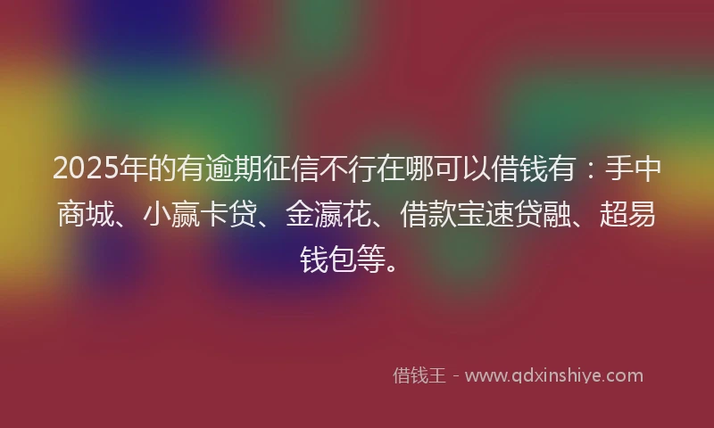 2025年的有逾期征信不行在哪可以借钱有：手中商城、小赢卡贷、金瀛花、借款宝速贷融、超易钱包等。