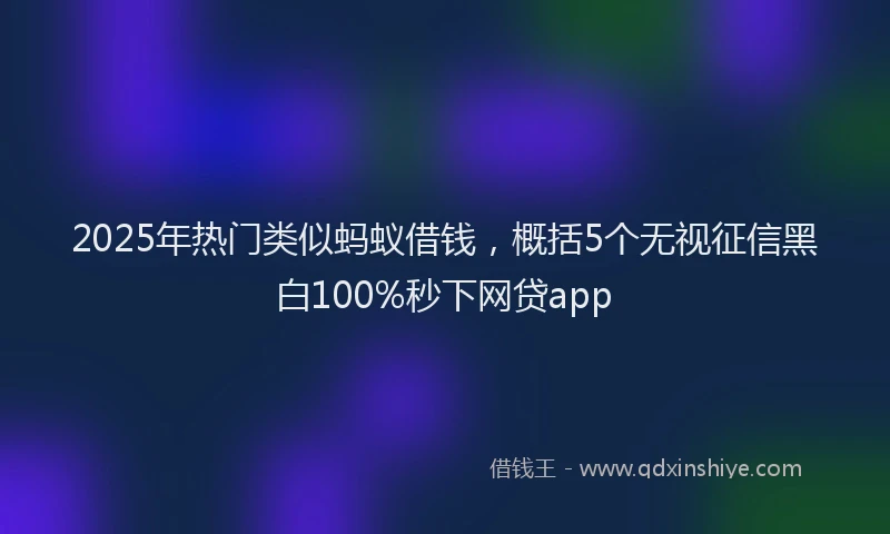 2025年热门类似蚂蚁借钱，概括5个无视征信黑白100%秒下网贷app