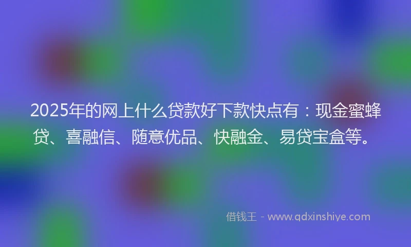 2025年的网上什么贷款好下款快点有：现金蜜蜂贷、喜融信、随意优品、快融金、易贷宝盒等。