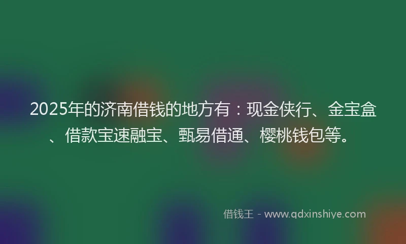 2025年的济南借钱的地方有：现金侠行、金宝盒、借款宝速融宝、甄易借通、樱桃钱包等。