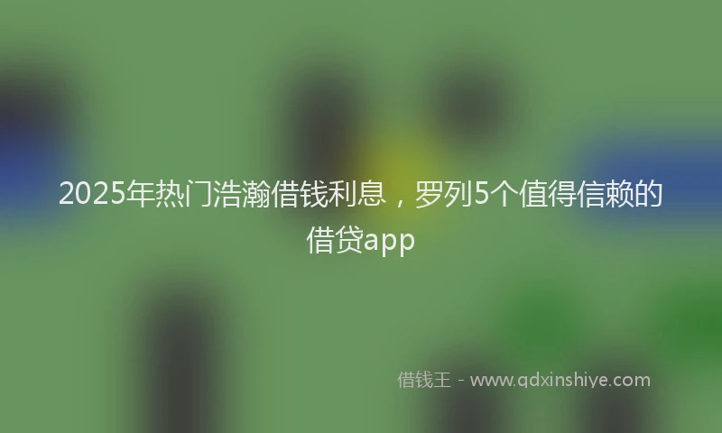 2025年热门浩瀚借钱利息，罗列5个值得信赖的借贷app
