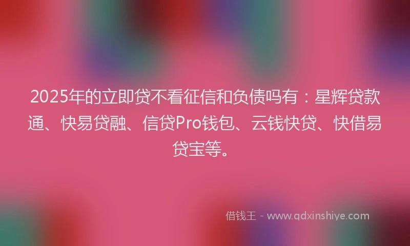 2025年的立即贷不看征信和负债吗有：星辉贷款通、快易贷融、信贷Pro钱包、云钱快贷、快借易贷宝等。