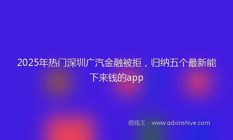 2025年热门深圳广汽金融被拒，归纳五个最新能下来钱的app