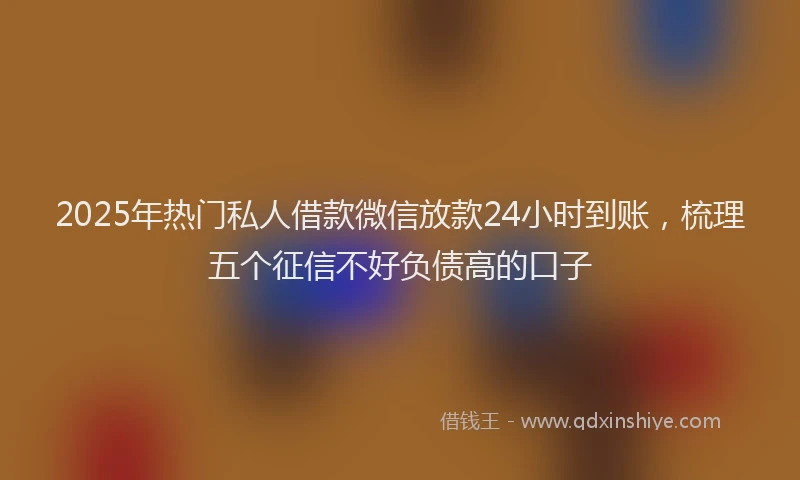 2025年热门私人借款微信放款24小时到账，梳理五个征信不好负债高的口子