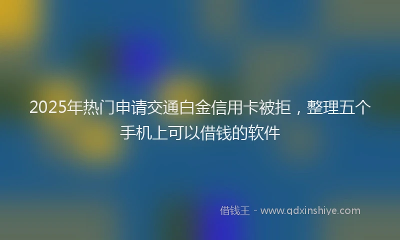 2025年热门申请交通白金信用卡被拒，整理五个手机上可以借钱的软件
