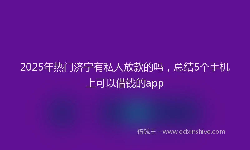 2025年热门济宁有私人放款的吗，总结5个手机上可以借钱的app