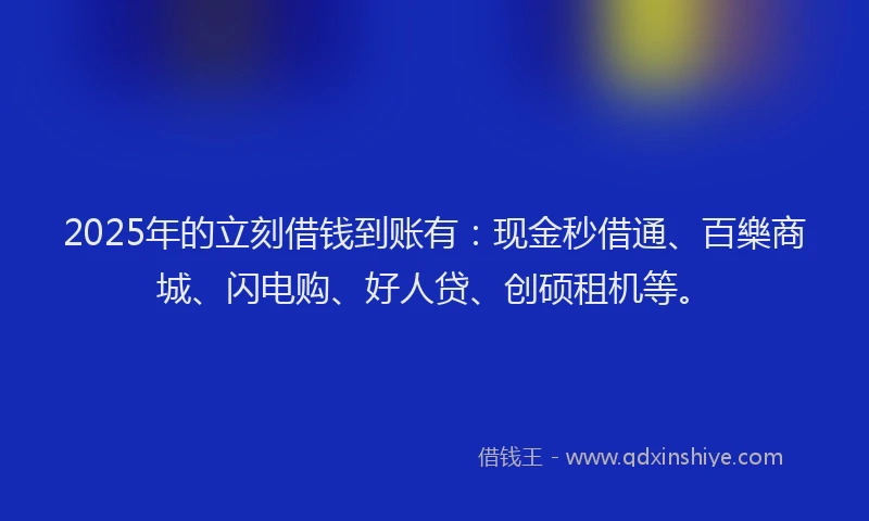 2025年的立刻借钱到账有：现金秒借通、百樂商城、闪电购、好人贷、创硕租机等。