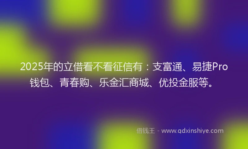 2025年的立借看不看征信有：支富通、易捷Pro钱包、青春购、乐金汇商城、优投金服等。