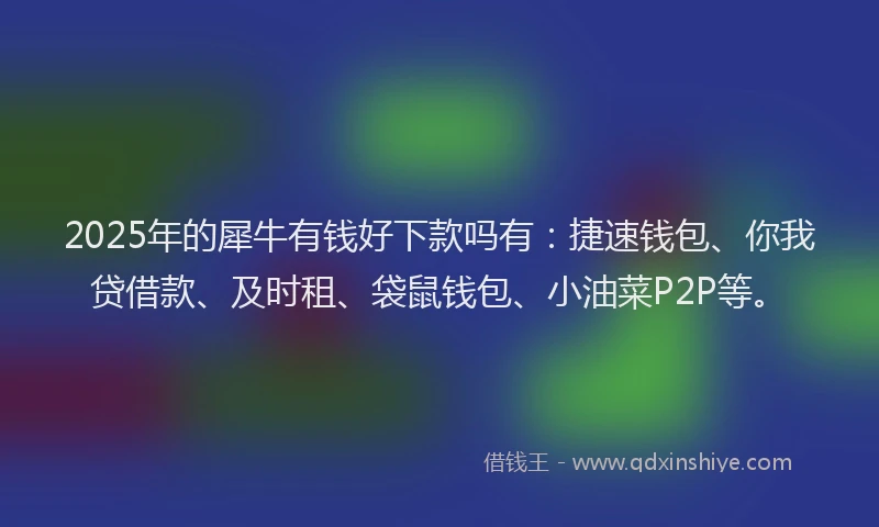 2025年的犀牛有钱好下款吗有：捷速钱包、你我贷借款、及时租、袋鼠钱包、小油菜P2P等。