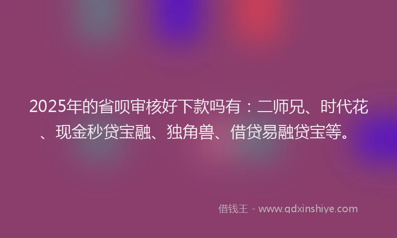 2025年的省呗审核好下款吗有：二师兄、时代花、现金秒贷宝融、独角兽、借贷易融贷宝等。