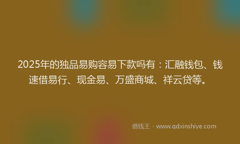 2025年的独品易购容易下款吗有：汇融钱包、钱速借易行、现金易、万盛商城、祥云贷等。