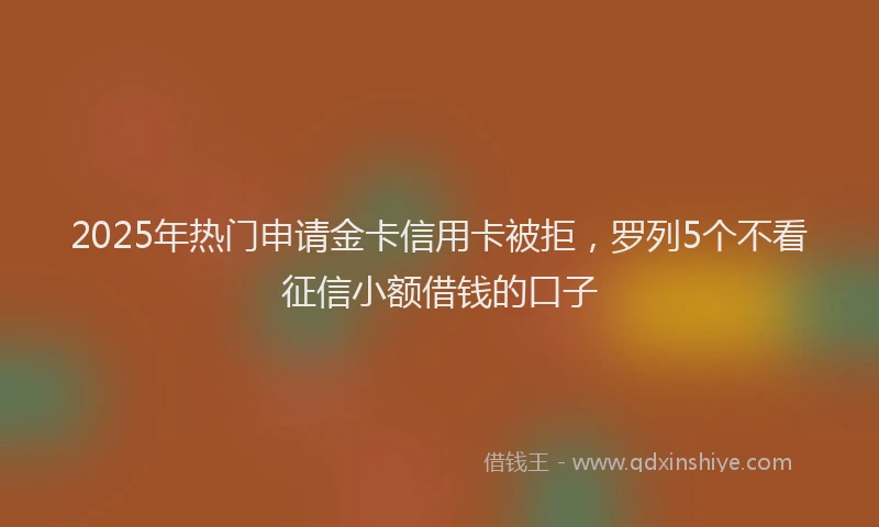 2025年热门申请金卡信用卡被拒，罗列5个不看征信小额借钱的口子