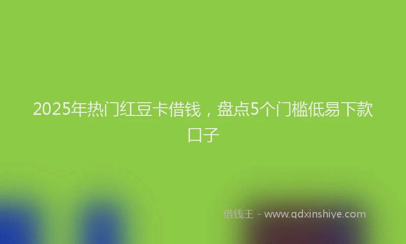 2025年热门红豆卡借钱，盘点5个门槛低易下款口子