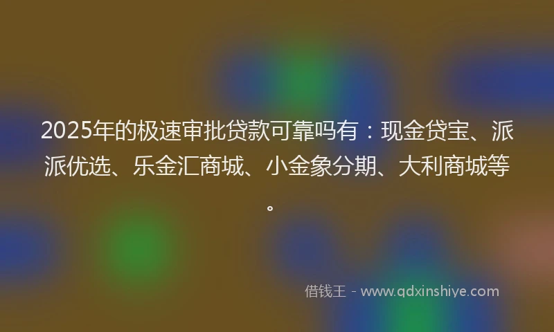 2025年的极速审批贷款可靠吗有：现金贷宝、派派优选、乐金汇商城、小金象分期、大利商城等。
