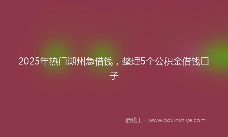 2025年热门湖州急借钱，整理5个公积金借钱口子