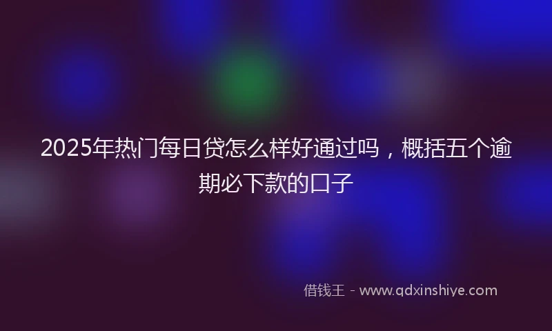 2025年热门每日贷怎么样好通过吗，概括五个逾期必下款的口子
