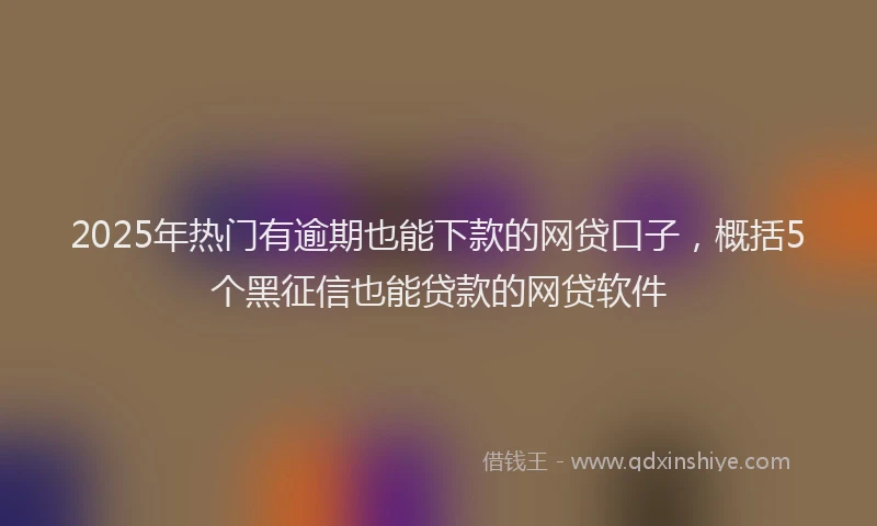 2025年热门有逾期也能下款的网贷口子，概括5个黑征信也能贷款的网贷软件