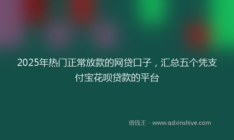 2025年热门正常放款的网贷口子，汇总五个凭支付宝花呗贷款的平台