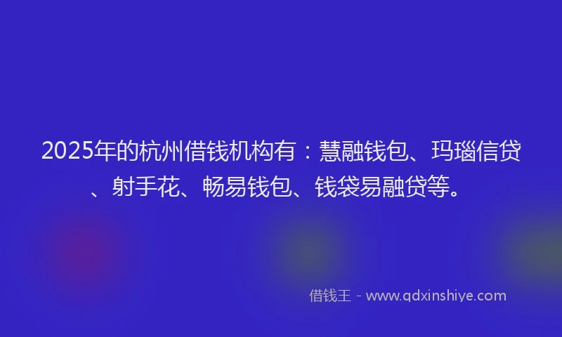 2025年的杭州借钱机构有：慧融钱包、玛瑙信贷、射手花、畅易钱包、钱袋易融贷等。