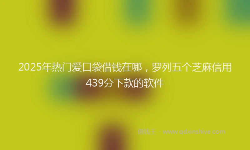 2025年热门爱口袋借钱在哪，罗列五个芝麻信用439分下款的软件