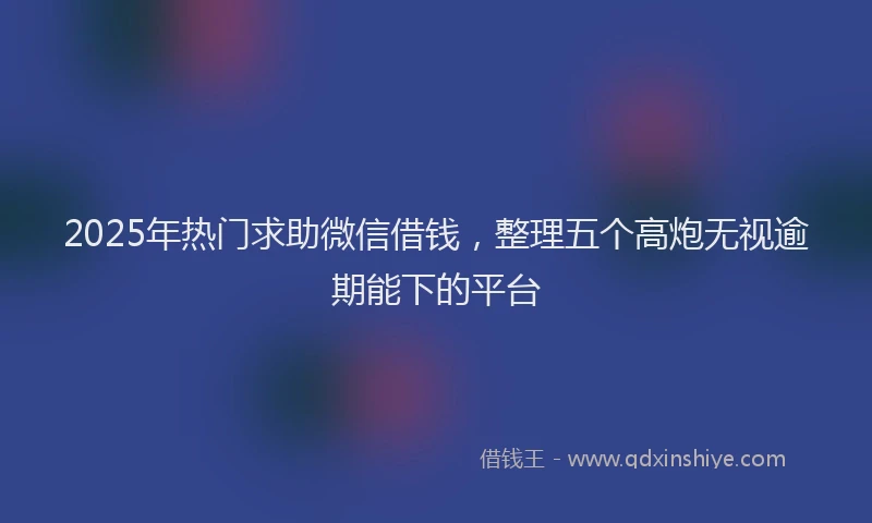 2025年热门求助微信借钱，整理五个高炮无视逾期能下的平台